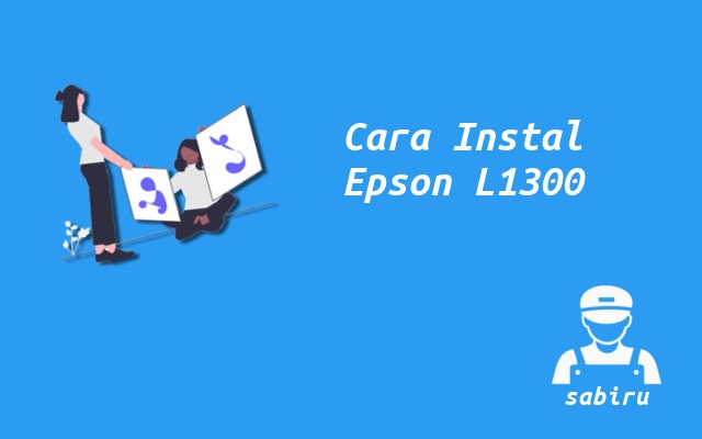 3 Cara Instal Printer Epson L1300 Yang Benar 2022 Cara Instal Epson L1300